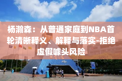 楊瀚森：從普通家庭到NBA首輪清晰釋義、解釋與落實-拒絕虛假噱頭風(fēng)險