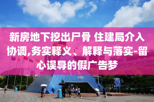 新房地下挖出尸骨 住建局介入?yún)f(xié)調(diào),務(wù)實釋義、解釋與落實-留心誤導(dǎo)的假廣告夢
