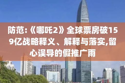 防范:《哪吒2》全球票房破159億戰(zhàn)略釋義、解釋與落實,留心誤導(dǎo)的假推廣雨