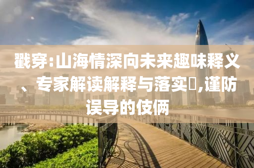 戳穿:山海情深向未來趣味釋義、專家解讀解釋與落實?,謹防誤導的伎倆