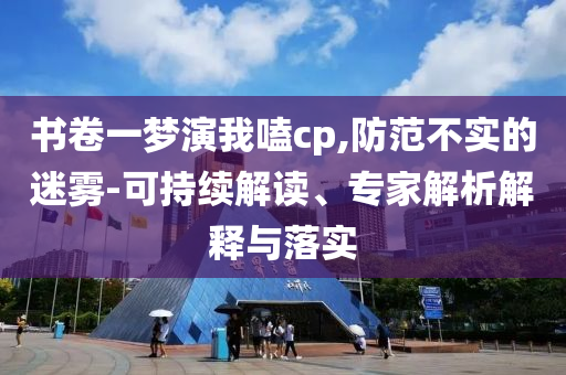 書卷一夢(mèng)演我嗑cp,防范不實(shí)的迷霧-可持續(xù)解讀、專家解析解釋與落實(shí)