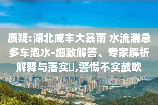 質(zhì)疑:湖北咸豐大暴雨 水流湍急多車泡水-細(xì)致解答、專家解析解釋與落實(shí)?,警惕不實(shí)鼓吹