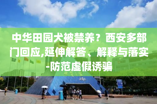 中華田園犬被禁養(yǎng)？西安多部門回應(yīng),延伸解答、解釋與落實(shí)-防范虛假誘騙