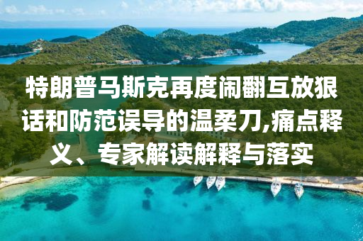 特朗普馬斯克再度鬧翻互放狠話和防范誤導(dǎo)的溫柔刀,痛點(diǎn)釋義、專家解讀解釋與落實(shí)