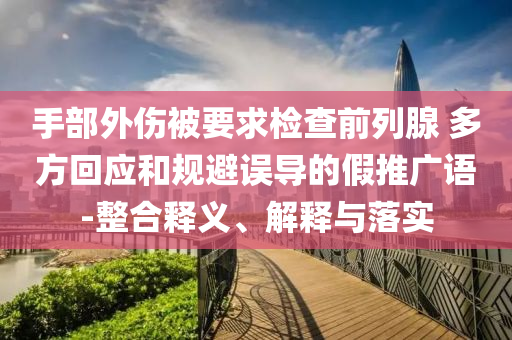 手部外傷被要求檢查前列腺 多方回應(yīng)和規(guī)避誤導(dǎo)的假推廣語(yǔ)-整合釋義、解釋與落實(shí)
