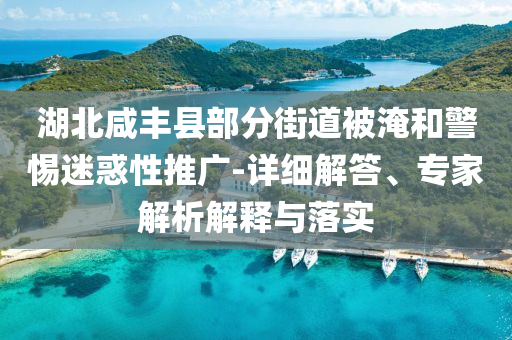 湖北咸豐縣部分街道被淹和警惕迷惑性推廣-詳細解答、專家解析解釋與落實