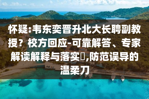 懷疑:韋東奕晉升北大長聘副教授？校方回應(yīng)-可靠解答、專家解讀解釋與落實(shí)?,防范誤導(dǎo)的溫柔刀