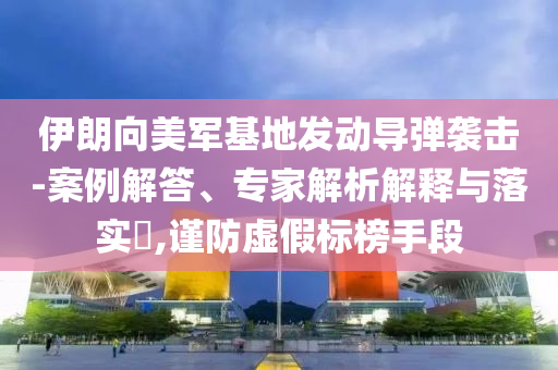 伊朗向美軍基地發(fā)動(dòng)導(dǎo)彈襲擊-案例解答、專家解析解釋與落實(shí)?,謹(jǐn)防虛假標(biāo)榜手段