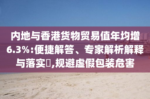 內(nèi)地與香港貨物貿(mào)易值年均增6.3%:便捷解答、專家解析解釋與落實?,規(guī)避虛假包裝危害