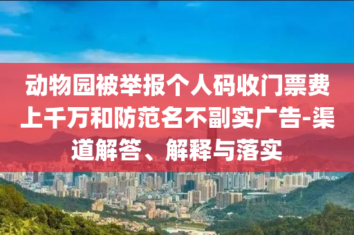 動物園被舉報個人碼收門票費上千萬和防范名不副實廣告-渠道解答、解釋與落實