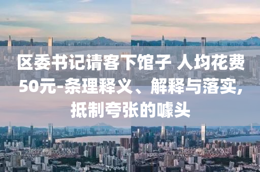 區(qū)委書記請客下館子 人均花費50元-條理釋義、解釋與落實,抵制夸張的噱頭