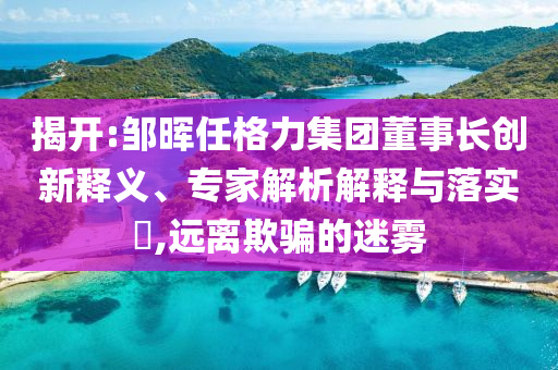 揭開:鄒暉任格力集團董事長創(chuàng)新釋義、專家解析解釋與落實?,遠離欺騙的迷霧