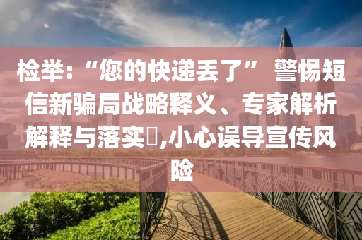 檢舉:“您的快遞丟了” 警惕短信新騙局戰(zhàn)略釋義、專家解析解釋與落實?,小心誤導宣傳風險