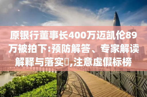 原銀行董事長400萬邁凱倫89萬被拍下:預(yù)防解答、專家解讀解釋與落實?,注意虛假標榜