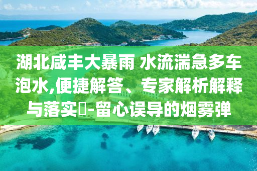 湖北咸豐大暴雨 水流湍急多車泡水,便捷解答、專家解析解釋與落實?-留心誤導(dǎo)的煙霧彈