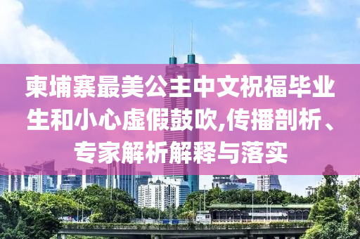 柬埔寨最美公主中文祝福畢業(yè)生和小心虛假鼓吹,傳播剖析、專家解析解釋與落實