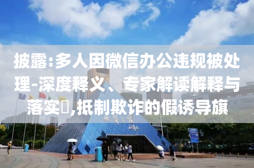 披露:多人因微信辦公違規(guī)被處理-深度釋義、專家解讀解釋與落實?,抵制欺詐的假誘導(dǎo)旗