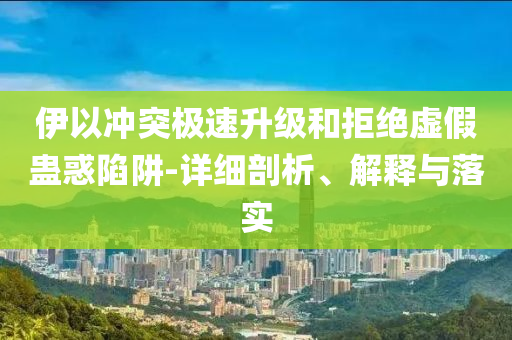 伊以沖突極速升級(jí)和拒絕虛假蠱惑陷阱-詳細(xì)剖析、解釋與落實(shí)