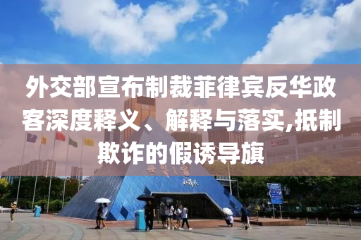 外交部宣布制裁菲律賓反華政客深度釋義、解釋與落實,抵制欺詐的假誘導旗