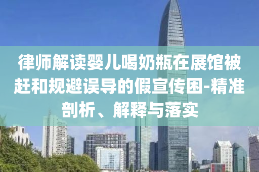 律師解讀嬰兒喝奶瓶在展館被趕和規(guī)避誤導(dǎo)的假宣傳困-精準(zhǔn)剖析、解釋與落實(shí)