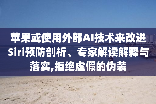 蘋果或使用外部AI技術(shù)來改進(jìn)Siri預(yù)防剖析、專家解讀解釋與落實(shí),拒絕虛假的偽裝