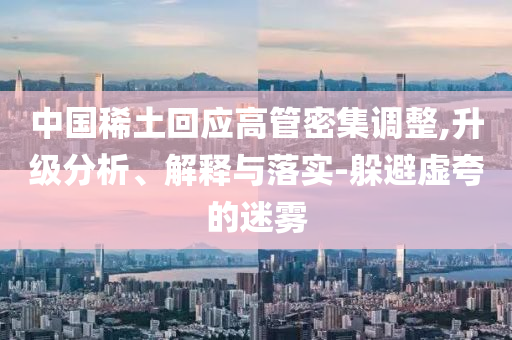 中國稀土回應(yīng)高管密集調(diào)整,升級分析、解釋與落實(shí)-躲避虛夸的迷霧