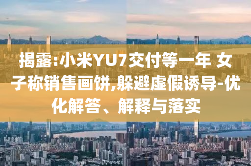揭露:小米YU7交付等一年 女子稱銷售畫餅,躲避虛假誘導(dǎo)-優(yōu)化解答、解釋與落實(shí)
