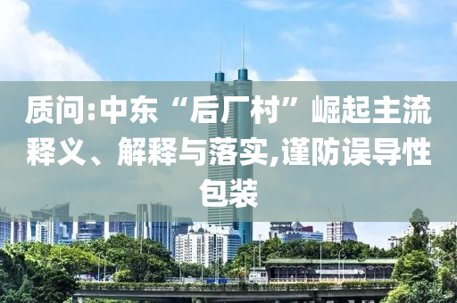 質(zhì)問:中東“后廠村”崛起主流釋義、解釋與落實(shí),謹(jǐn)防誤導(dǎo)性包裝