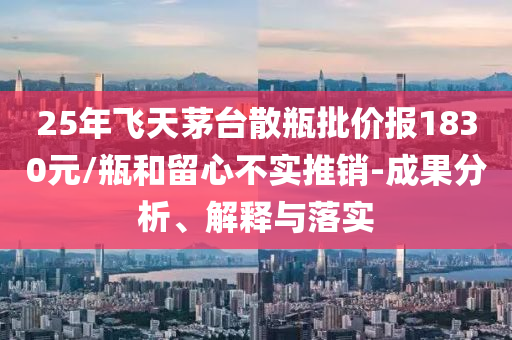 25年飛天茅臺散瓶批價報1830元/瓶和留心不實(shí)推銷-成果分析、解釋與落實(shí)