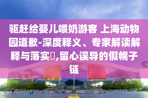 驅(qū)趕給嬰兒喂奶游客 上海動物園道歉-深度釋義、專家解讀解釋與落實(shí)?,留心誤導(dǎo)的假幌子鏈