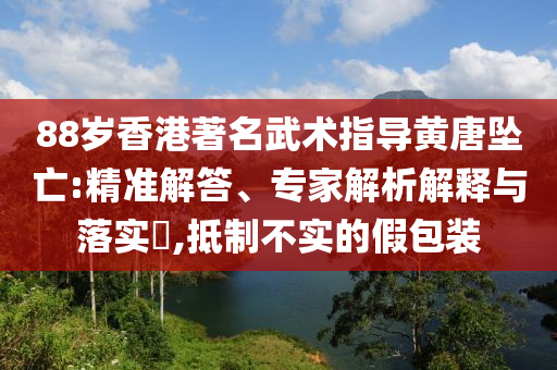 88歲香港著名武術(shù)指導(dǎo)黃唐墜亡:精準(zhǔn)解答、專家解析解釋與落實(shí)?,抵制不實(shí)的假包裝