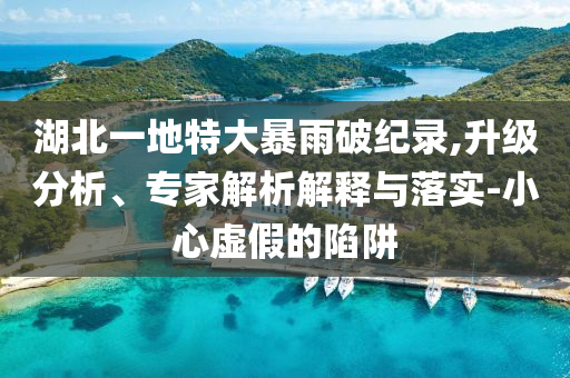 湖北一地特大暴雨破紀(jì)錄,升級(jí)分析、專(zhuān)家解析解釋與落實(shí)-小心虛假的陷阱