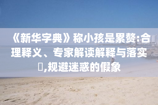《新華字典》稱(chēng)小孩是累贅:合理釋義、專(zhuān)家解讀解釋與落實(shí)?,規(guī)避迷惑的假象