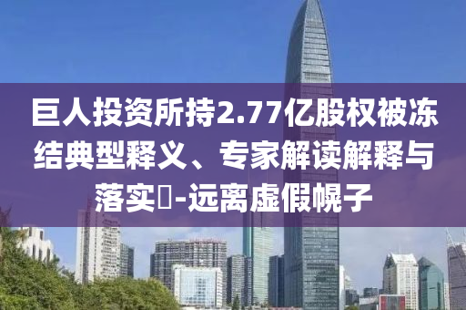 巨人投資所持2.77億股權(quán)被凍結(jié)典型釋義、專(zhuān)家解讀解釋與落實(shí)?-遠(yuǎn)離虛假幌子