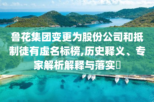 魯花集團(tuán)變更為股份公司和抵制徒有虛名標(biāo)榜,歷史釋義、專(zhuān)家解析解釋與落實(shí)?