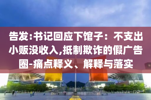 告發(fā):書(shū)記回應(yīng)下館子：不支出小販沒(méi)收入,抵制欺詐的假?gòu)V告圈-痛點(diǎn)釋義、解釋與落實(shí)
