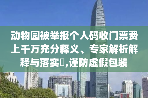 動(dòng)物園被舉報(bào)個(gè)人碼收門(mén)票費(fèi)上千萬(wàn)充分釋義、專(zhuān)家解析解釋與落實(shí)?,謹(jǐn)防虛假包裝