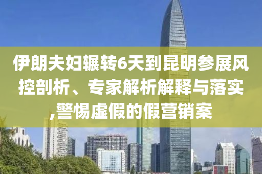 伊朗夫婦輾轉(zhuǎn)6天到昆明參展風(fēng)控剖析、專家解析解釋與落實(shí),警惕虛假的假營(yíng)銷案