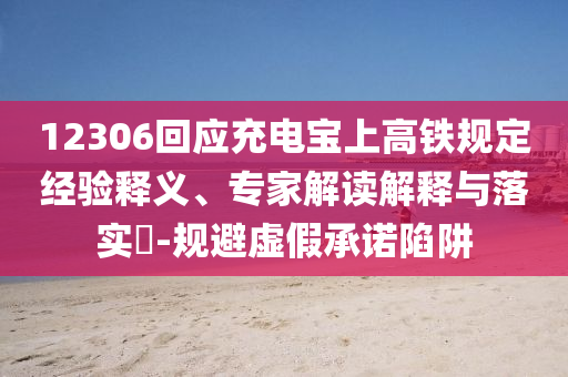 12306回應(yīng)充電寶上高鐵規(guī)定經(jīng)驗(yàn)釋義、專家解讀解釋與落實(shí)?-規(guī)避虛假承諾陷阱
