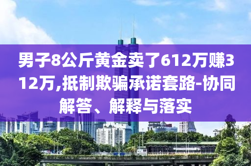 男子8公斤黃金賣了612萬賺312萬,抵制欺騙承諾套路-協(xié)同解答、解釋與落實