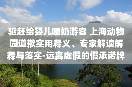 驅(qū)趕給嬰兒喂奶游客 上海動(dòng)物園道歉實(shí)用釋義、專家解讀解釋與落實(shí)-遠(yuǎn)離虛假的假承諾牌