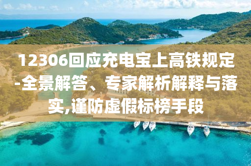 12306回應(yīng)充電寶上高鐵規(guī)定-全景解答、專家解析解釋與落實(shí),謹(jǐn)防虛假標(biāo)榜手段