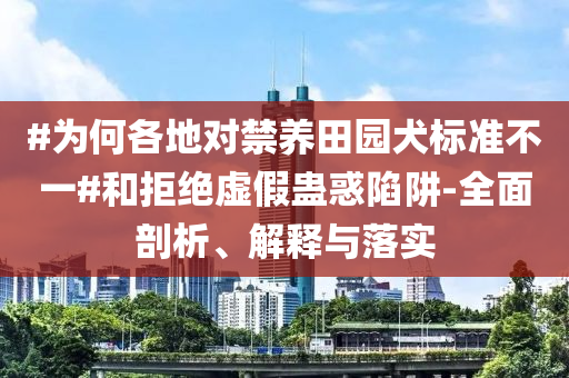 #為何各地對(duì)禁養(yǎng)田園犬標(biāo)準(zhǔn)不一#和拒絕虛假蠱惑陷阱-全面剖析、解釋與落實(shí)