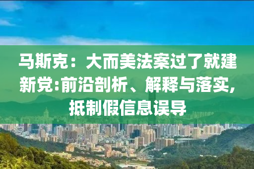 馬斯克：大而美法案過(guò)了就建新黨:前沿剖析、解釋與落實(shí),抵制假信息誤導(dǎo)