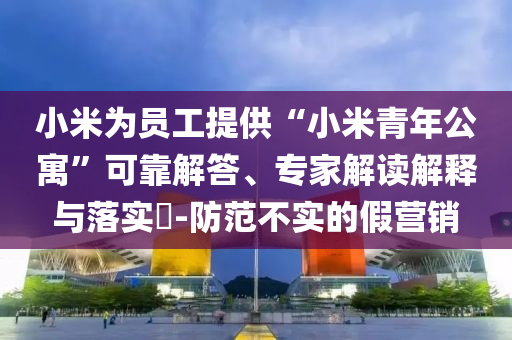 小米為員工提供“小米青年公寓”可靠解答、專家解讀解釋與落實(shí)?-防范不實(shí)的假營(yíng)銷