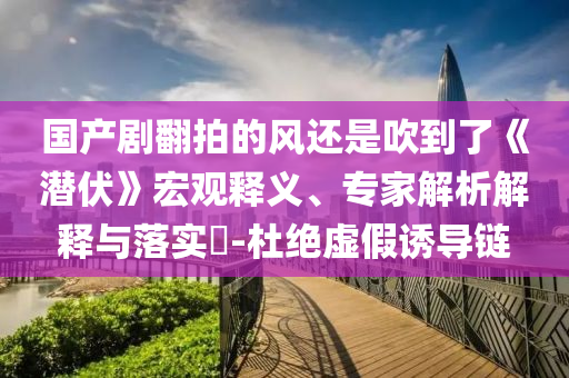 國產劇翻拍的風還是吹到了《潛伏》宏觀釋義、專家解析解釋與落實?-杜絕虛假誘導鏈