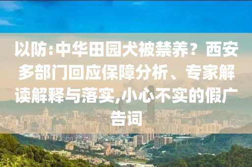 以防:中華田園犬被禁養(yǎng)？西安多部門回應(yīng)保障分析、專家解讀解釋與落實(shí),小心不實(shí)的假廣告詞