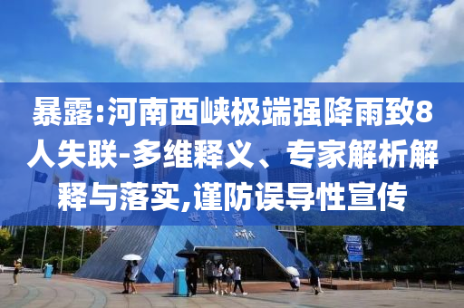 暴露:河南西峽極端強(qiáng)降雨致8人失聯(lián)-多維釋義、專家解析解釋與落實(shí),謹(jǐn)防誤導(dǎo)性宣傳