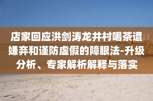 店家回應(yīng)洪劍濤龍井村喝茶遭嫌棄和謹(jǐn)防虛假的障眼法-升級分析、專家解析解釋與落實