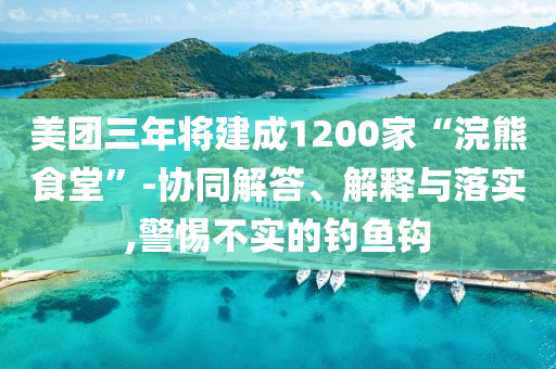 美團(tuán)三年將建成1200家“浣熊食堂”-協(xié)同解答、解釋與落實,警惕不實的釣魚鉤
